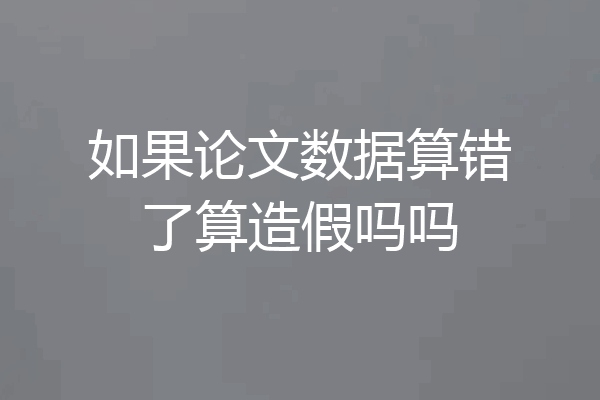 如果论文数据算错了算造假吗吗