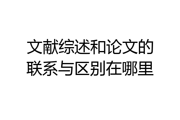 文献综述和论文的联系与区别在哪里