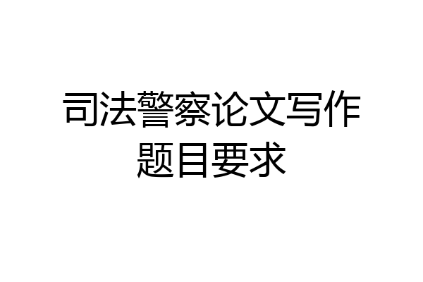 司法警察论文写作题目要求