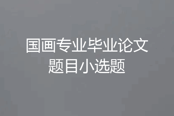 国画专业毕业论文题目小选题