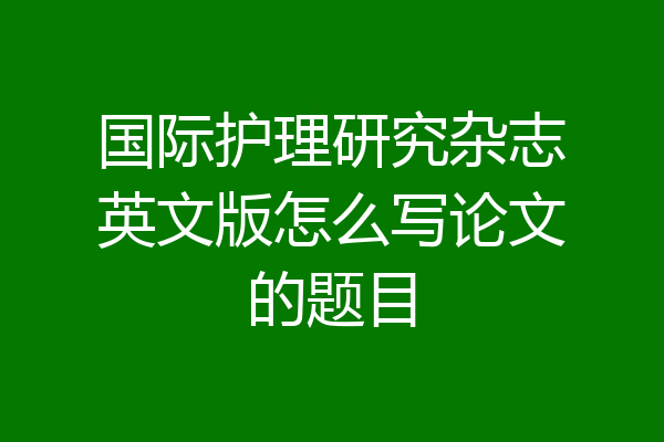 国际护理研究杂志英文版怎么写论文的题目
