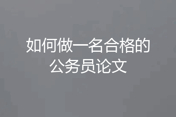 如何做一名合格的公务员论文