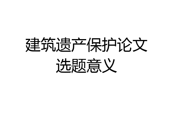 建筑遗产保护论文选题意义