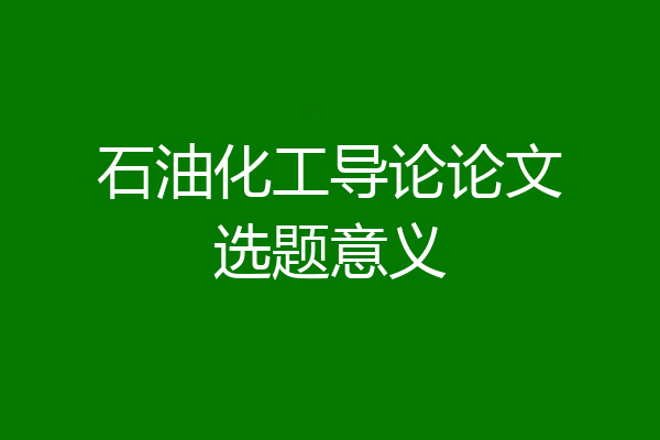 石油化工导论论文选题意义