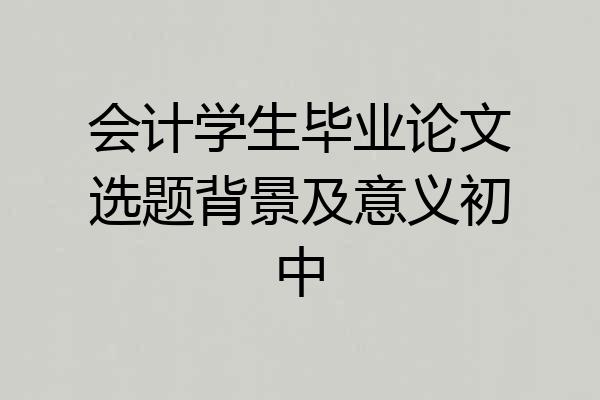 会计学生毕业论文选题背景及意义初中