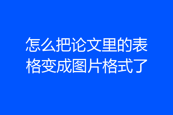 怎么把论文里的表格变成图片格式了