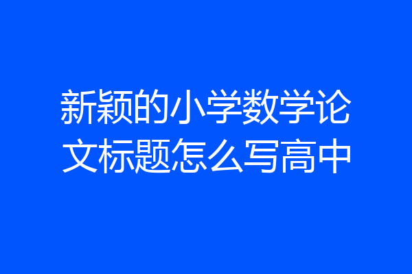 新颖的小学数学论文标题怎么写高中