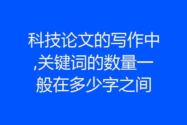 科技论文的写作中,关键词的数量一般在多少字之间