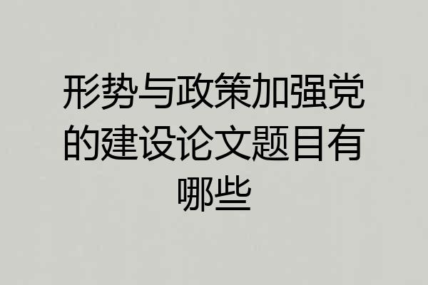 形势与政策加强党的建设论文题目有哪些