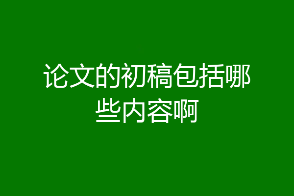 论文的初稿包括哪些内容啊