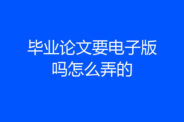 毕业论文要电子版吗怎么弄的