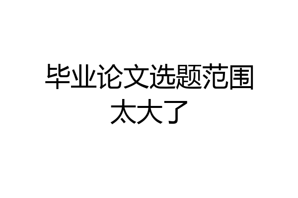 毕业论文选题范围太大了