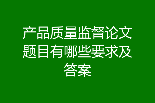 产品质量监督论文题目有哪些要求及答案