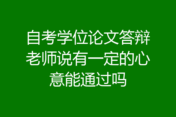 自考学位论文答辩老师说有一定的心意能通过吗