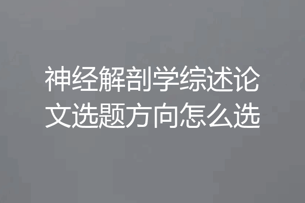 神经解剖学综述论文选题方向怎么选