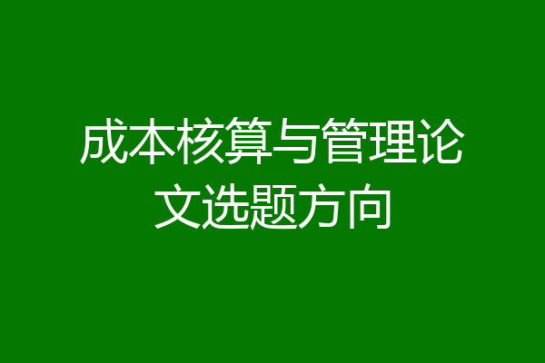 成本核算与管理论文选题方向