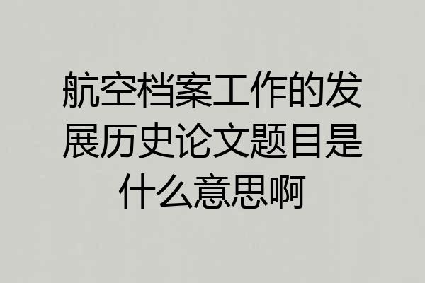 航空档案工作的发展历史论文题目是什么意思啊