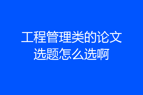 工程管理类的论文选题怎么选啊