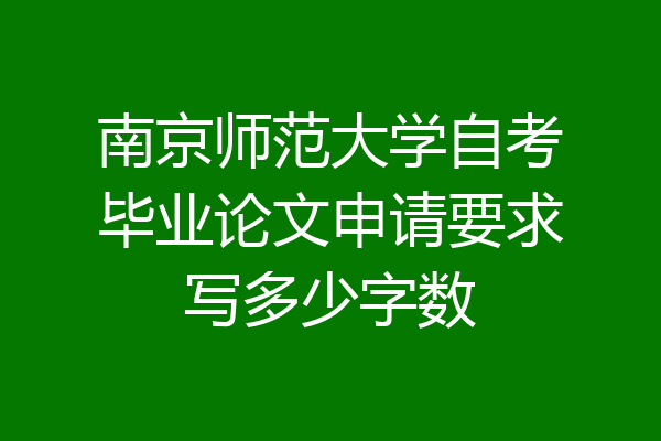 南京师范大学自考毕业论文申请要求写多少字数
