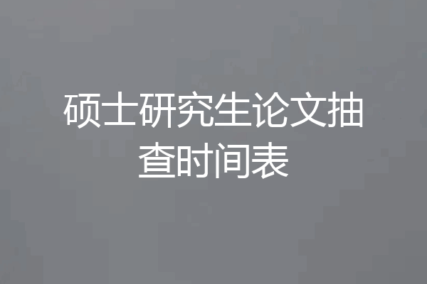 硕士研究生论文抽查时间表