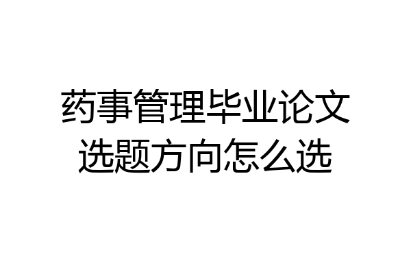 药事管理毕业论文选题方向怎么选