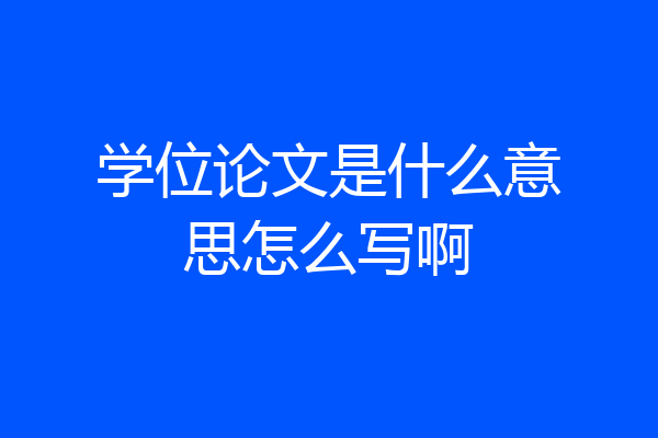 学位论文是什么意思怎么写啊