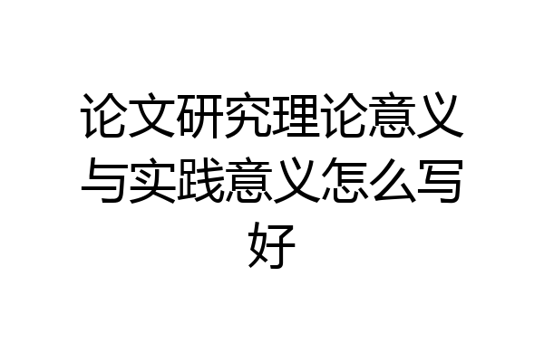 论文研究理论意义与实践意义怎么写好