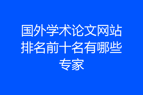 国外学术论文网站排名前十名有哪些专家