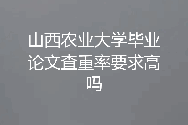 山西农业大学毕业论文查重率要求高吗