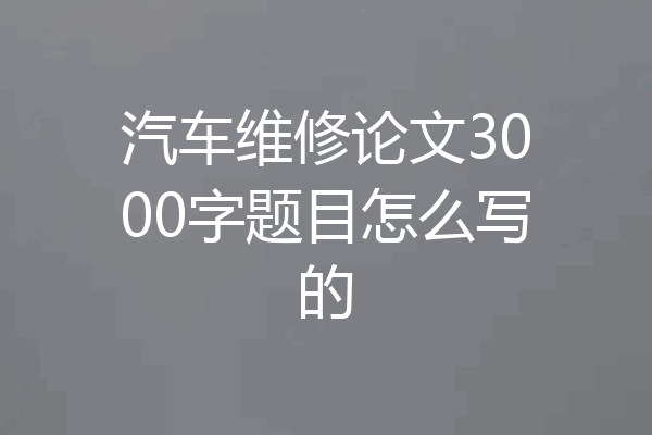 汽车维修论文3000字题目怎么写的
