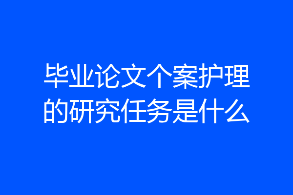 毕业论文个案护理的研究任务是什么
