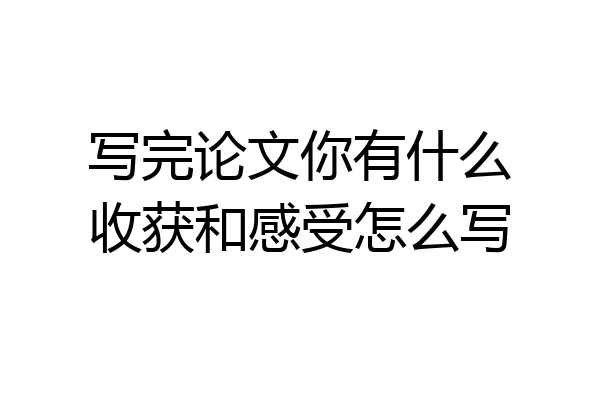 写完论文你有什么收获和感受怎么写
