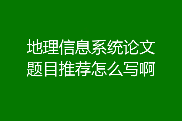 地理信息系统论文题目推荐怎么写啊
