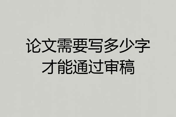 论文需要写多少字才能通过审稿