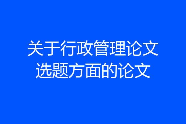 关于行政管理论文选题方面的论文