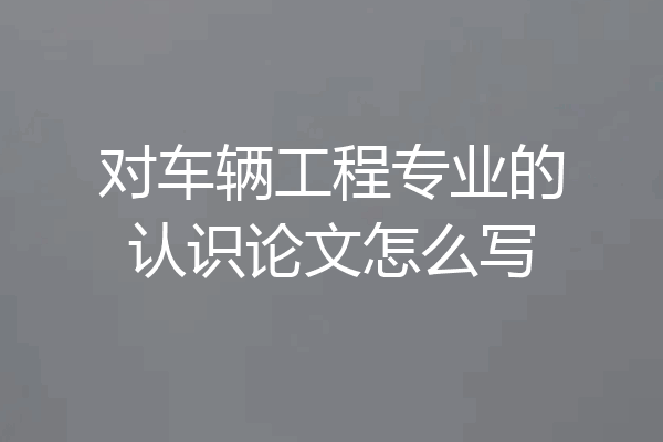 对车辆工程专业的认识论文怎么写