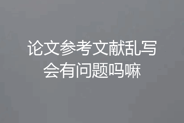 论文参考文献乱写会有问题吗嘛