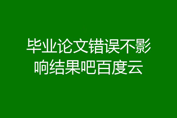 毕业论文错误不影响结果吧百度云