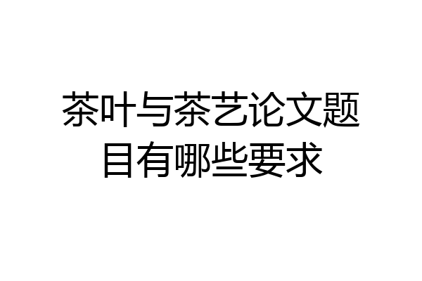 茶叶与茶艺论文题目有哪些要求