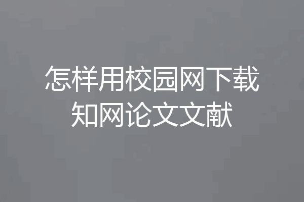 怎样用校园网下载知网论文文献