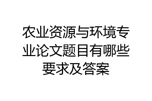 农业资源与环境专业论文题目有哪些要求及答案