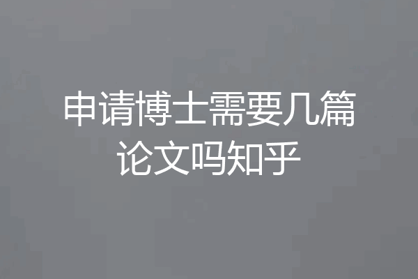 申请博士需要几篇论文吗知乎