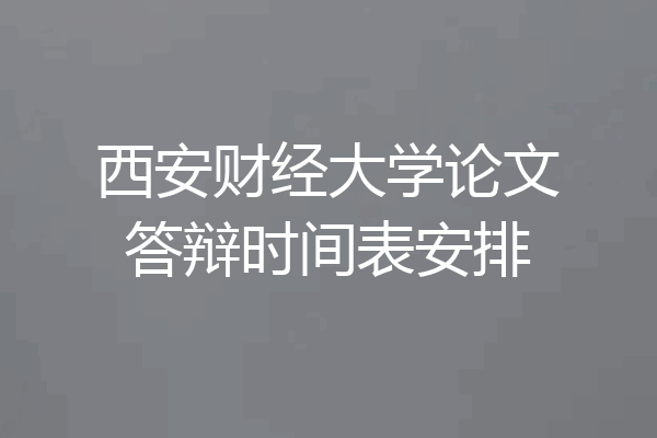 西安财经大学论文答辩时间表安排