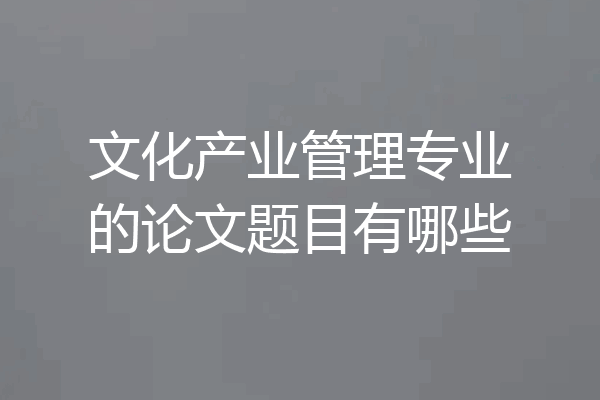 文化产业管理专业的论文题目有哪些