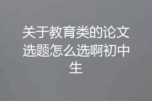 关于教育类的论文选题怎么选啊初中生