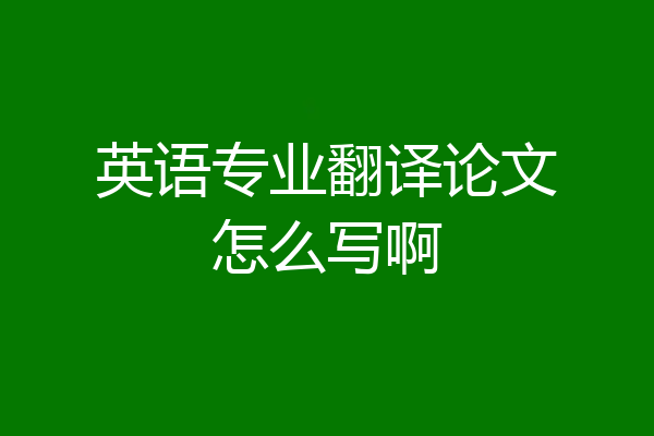 英语专业翻译论文怎么写啊