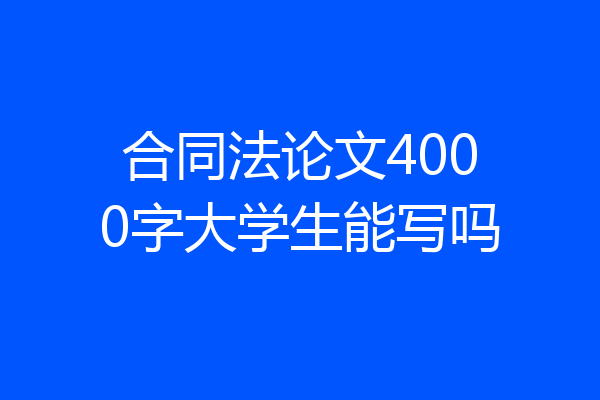 合同法论文4000字大学生能写吗