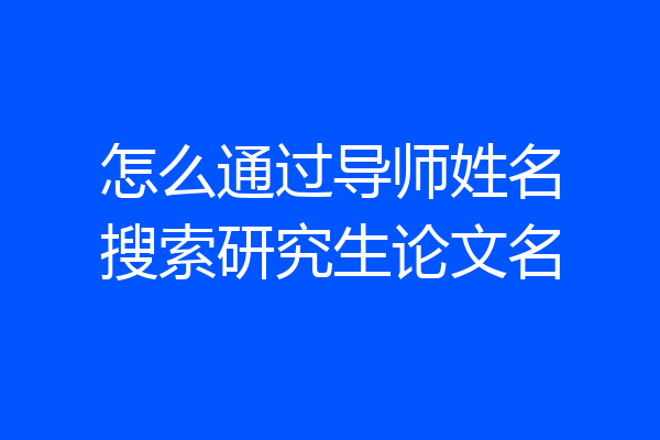 怎么通过导师姓名搜索研究生论文名