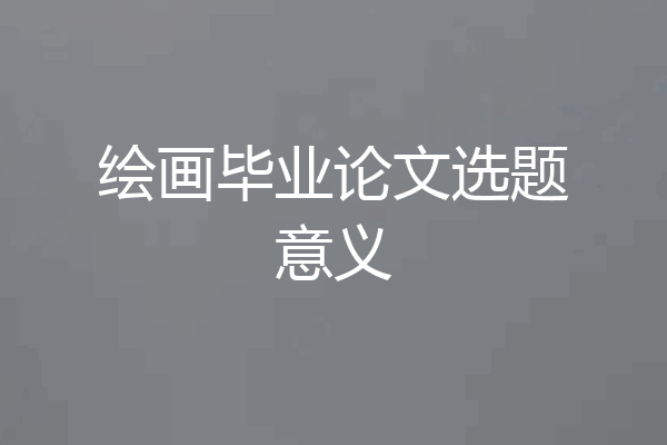 绘画毕业论文选题意义