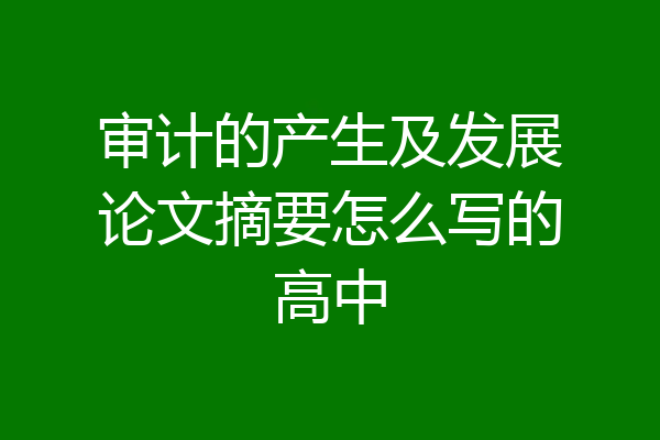 审计的产生及发展论文摘要怎么写的高中